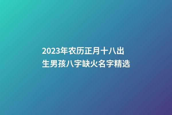 2023年农历正月十八出生男孩八字缺火名字精选