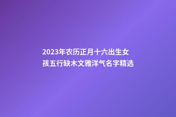 2023年农历正月十六出生女孩五行缺木文雅洋气名字精选
