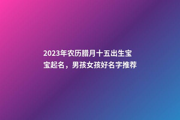 2023年农历腊月十五出生宝宝起名，男孩女孩好名字推荐