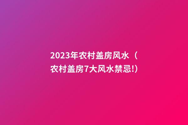 2023年农村盖房风水（农村盖房7大风水禁忌!）