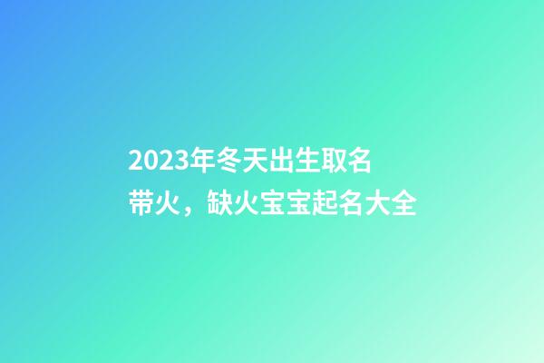 2023年冬天出生取名带火，缺火宝宝起名大全