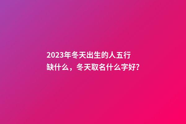 2023年冬天出生的人五行缺什么，冬天取名什么字好？