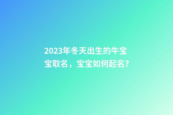 2023年冬天出生的牛宝宝取名，宝宝如何起名？