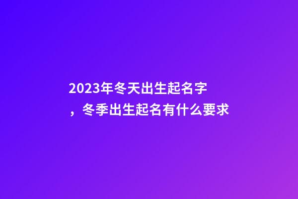 2023年冬天出生起名字，冬季出生起名有什么要求