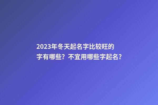 2023年冬天起名字比较旺的字有哪些？不宜用哪些字起名？