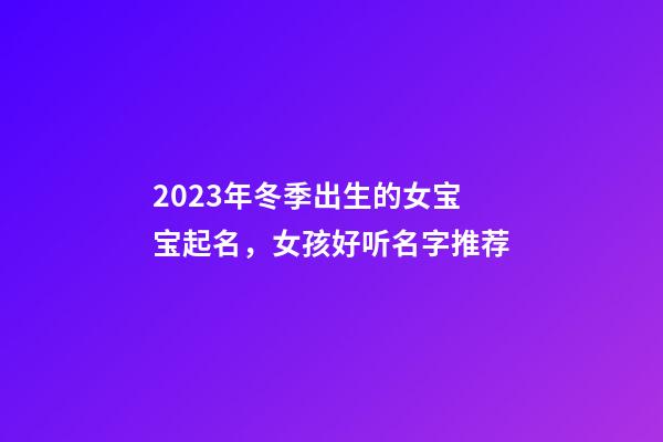 2023年冬季出生的女宝宝起名，女孩好听名字推荐