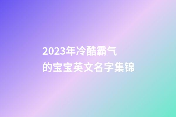2023年冷酷霸气的宝宝英文名字集锦