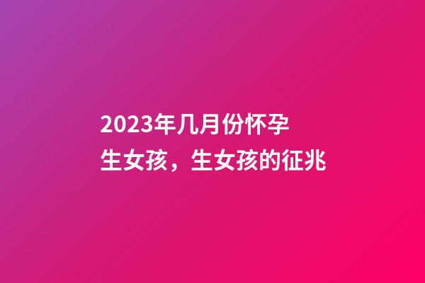 2023年几月份怀孕生女孩，生女孩的征兆