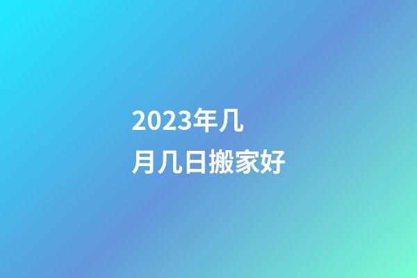 2023年几月几日搬家好