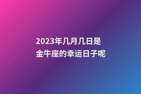 2023年几月几日是金牛座的幸运日子呢-第1张-星座运势-玄机派