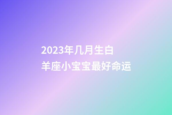 2023年几月生白羊座小宝宝最好命运