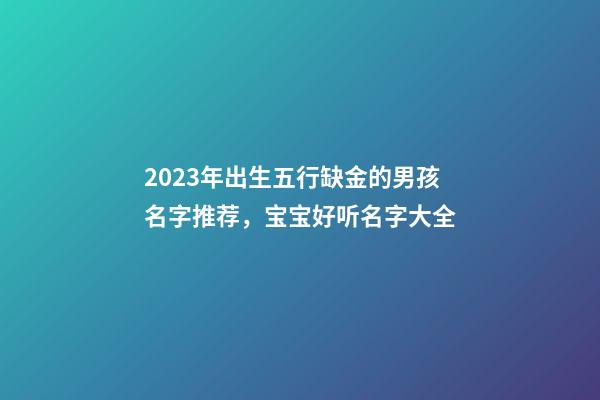 2023年出生五行缺金的男孩名字推荐，宝宝好听名字大全
