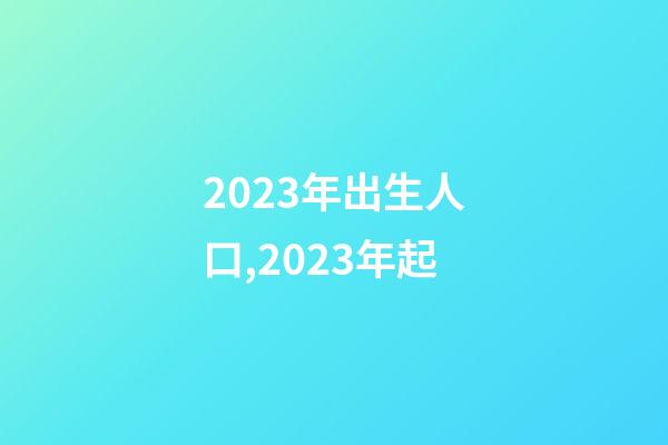 2023年出生人口,2023年起-第1张-观点-玄机派
