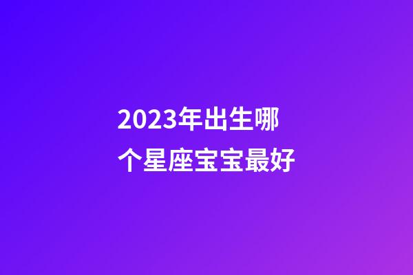 2023年出生哪个星座宝宝最好-第1张-星座运势-玄机派