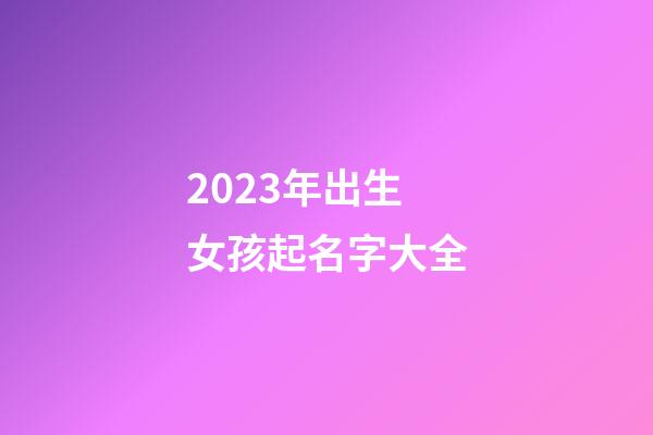 2023年出生女孩起名字大全