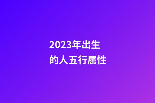 2023年出生的人五行属性