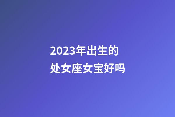 2023年出生的处女座女宝好吗-第1张-星座运势-玄机派
