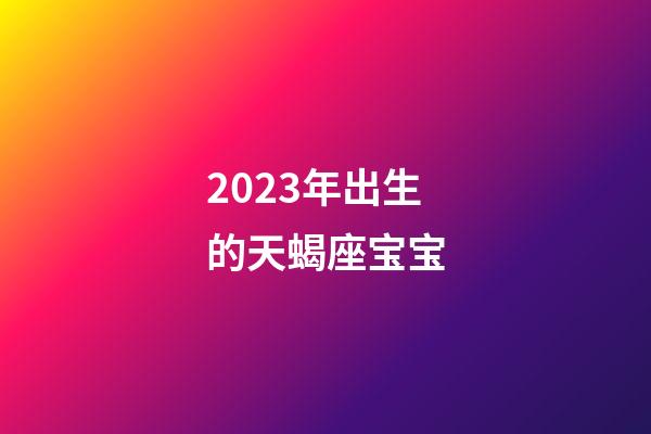 2023年出生的天蝎座宝宝-第1张-星座运势-玄机派