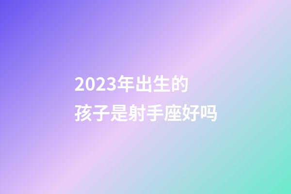 2023年出生的孩子是射手座好吗-第1张-星座运势-玄机派
