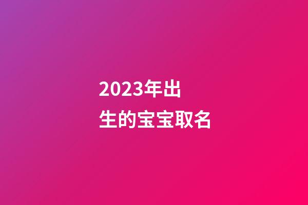 2023年出生的宝宝取名