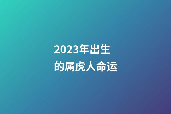 2023年出生的属虎人命运