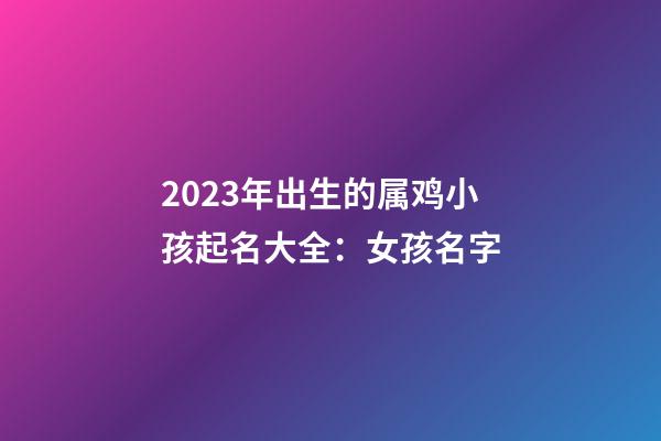 2023年出生的属鸡小孩起名大全：女孩名字