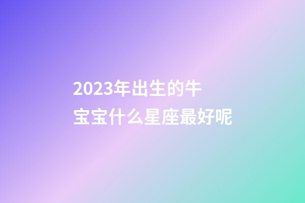 2023年出生的牛宝宝什么星座最好呢-第1张-星座运势-玄机派