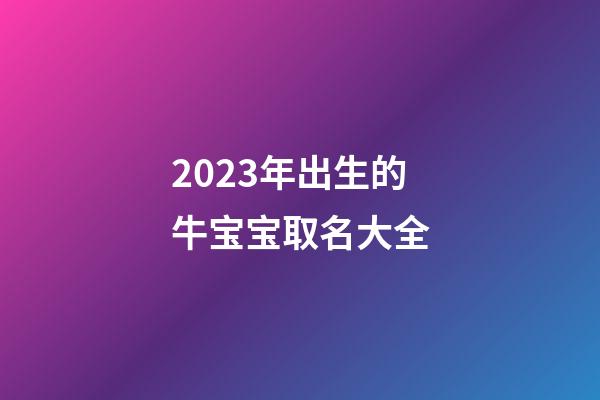 2023年出生的牛宝宝取名大全