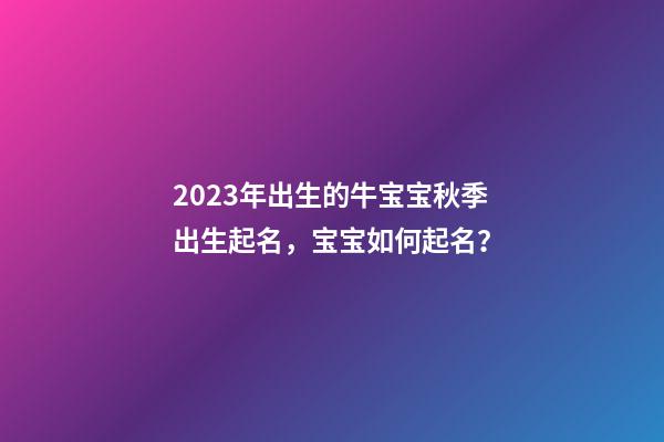 2023年出生的牛宝宝秋季出生起名，宝宝如何起名？