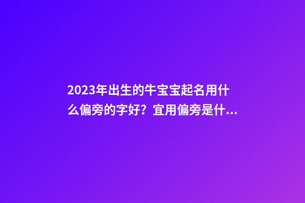 2023年出生的牛宝宝起名用什么偏旁的字好？宜用偏旁是什么？