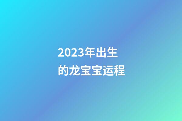 2023年出生的龙宝宝运程