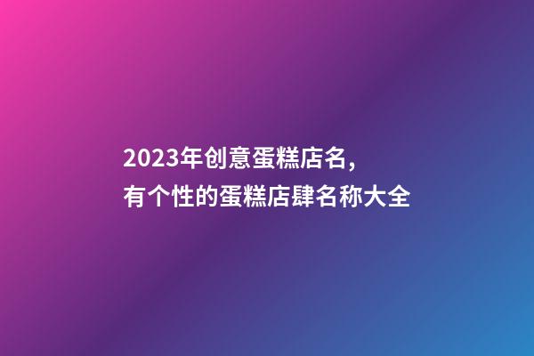 2023年创意蛋糕店名,有个性的蛋糕店肆名称大全-第1张-店铺起名-玄机派