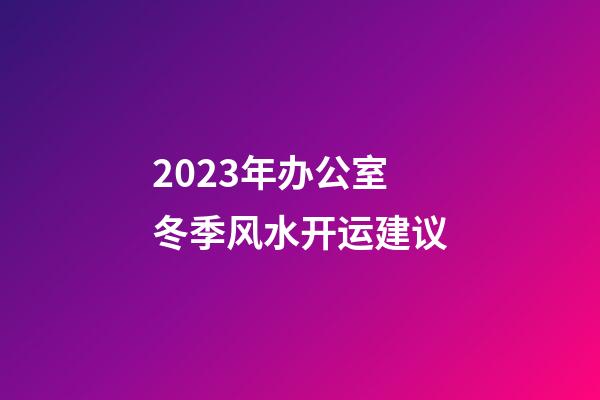 2023年办公室冬季风水开运建议