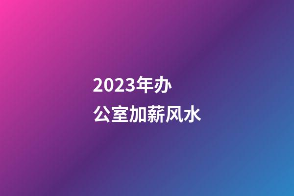 2023年办公室加薪风水