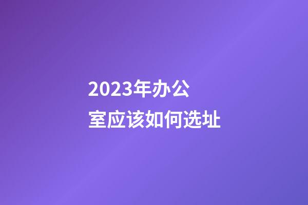 2023年办公室应该如何选址