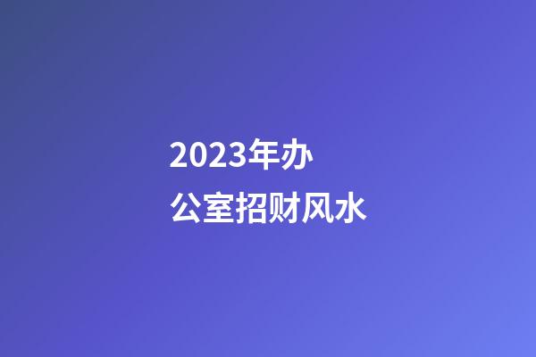 2023年办公室招财风水
