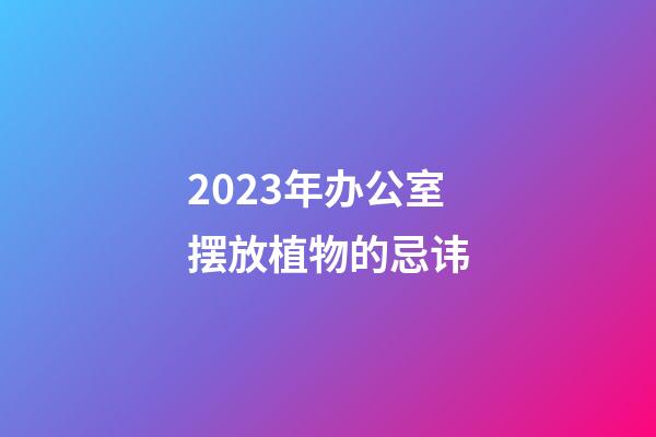 2023年办公室摆放植物的忌讳
