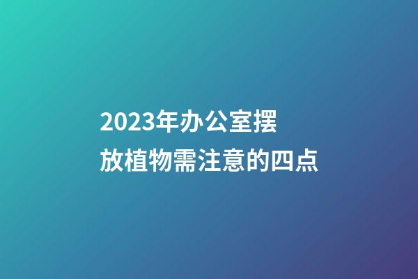 2023年办公室摆放植物需注意的四点