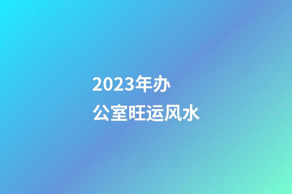 2023年办公室旺运风水