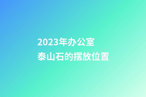 2023年办公室泰山石的摆放位置