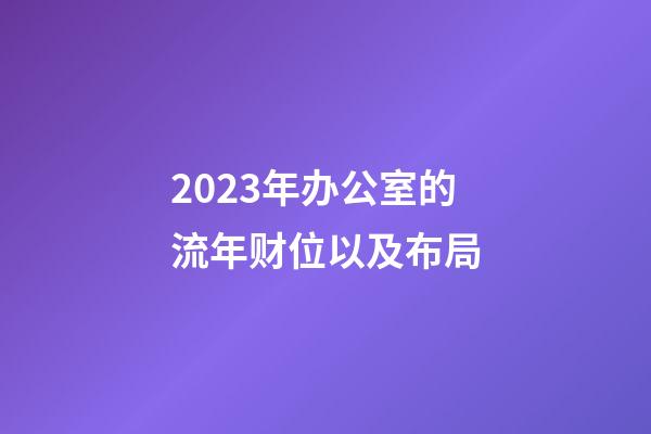 2023年办公室的流年财位以及布局