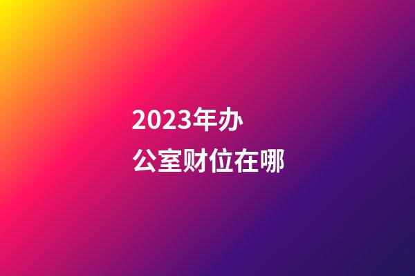 2023年办公室财位在哪