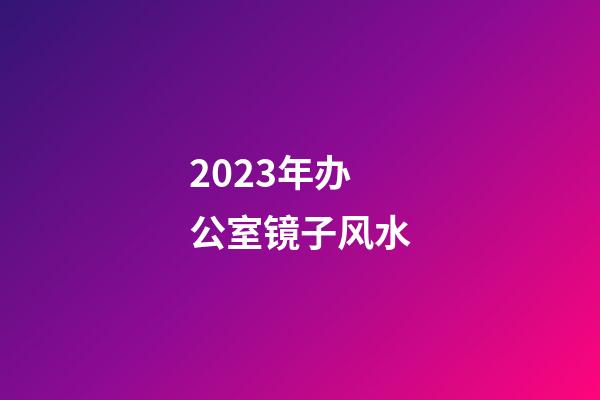 2023年办公室镜子风水
