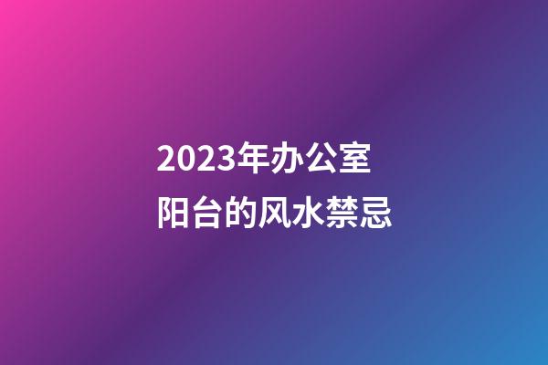 2023年办公室阳台的风水禁忌