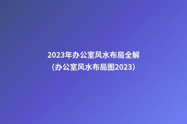 2023年办公室风水布局全解（办公室风水布局图2023）