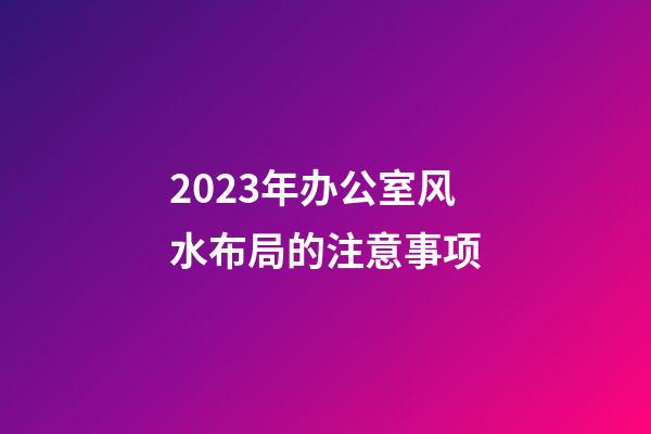 2023年办公室风水布局的注意事项