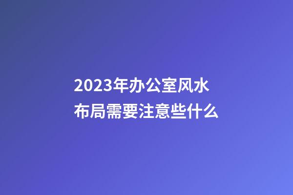 2023年办公室风水布局需要注意些什么