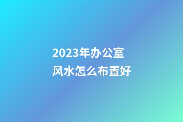 2023年办公室风水怎么布置好