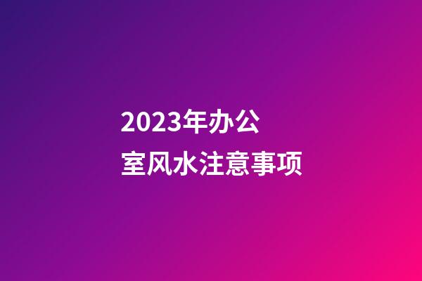 2023年办公室风水注意事项