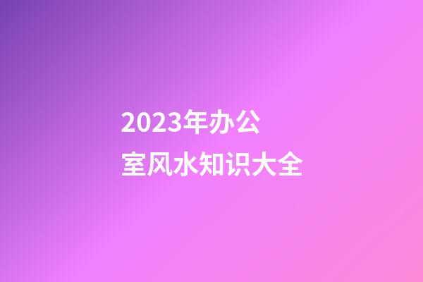 2023年办公室风水知识大全